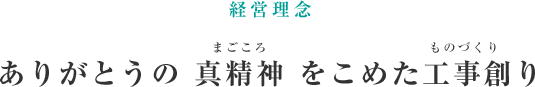 経営理念「ありがとうの 真精神 をこめた工事創り」